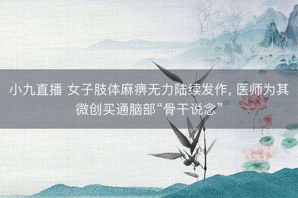 小九直播 女子肢体麻痹无力陆续发作， 医师为其微创买通脑部“骨干说念”