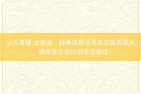 小九直播 全阛阓:姆希塔良还是笃定留在国米,德弗里正在计划是否留住