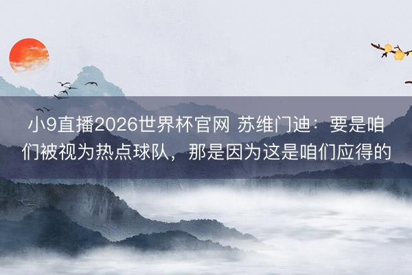 小9直播2026世界杯官网 苏维门迪:要是咱们被视为热点球队,那是因为这是咱们应得的