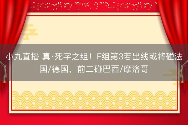 小九直播 真·死字之组！F组第3若出线或将碰法国/德国，前二碰巴西/摩洛哥