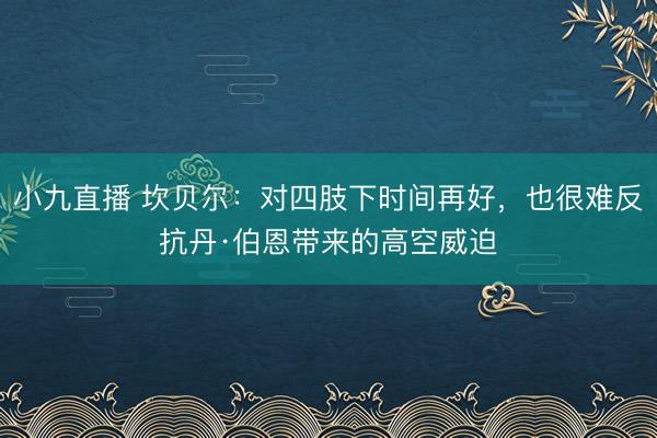 小九直播 坎贝尔:对四肢下时间再好,也很难反抗丹·伯恩带来的高空威迫