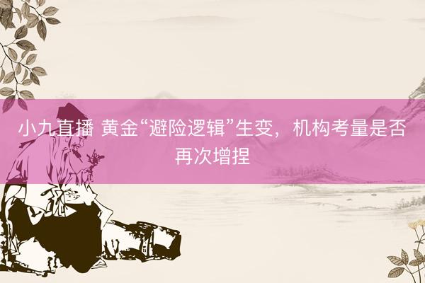 小九直播 黄金“避险逻辑”生变，机构考量是否再次增捏