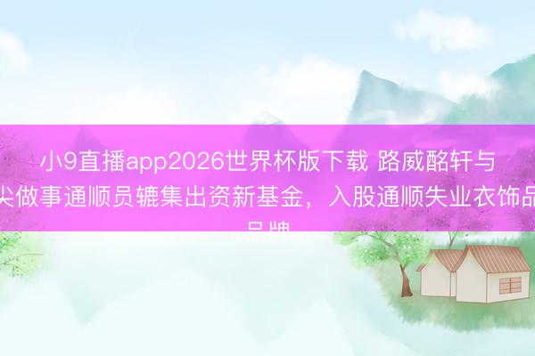 小9直播app2026世界杯版下载 路威酩轩与顶尖做事通顺员辘集出资新基金，入股通顺失业衣饰品牌