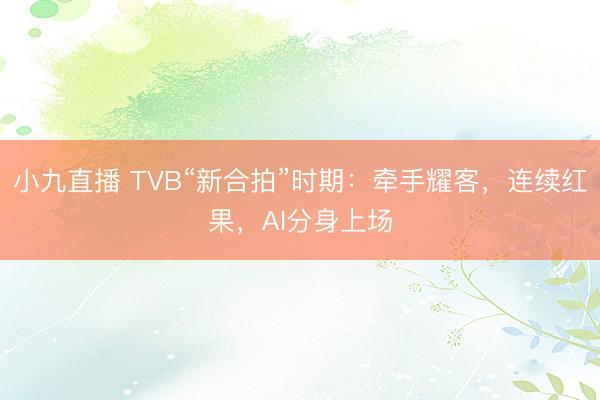 小九直播 TVB“新合拍”时期:牵手耀客,连续红果,AI分身上场