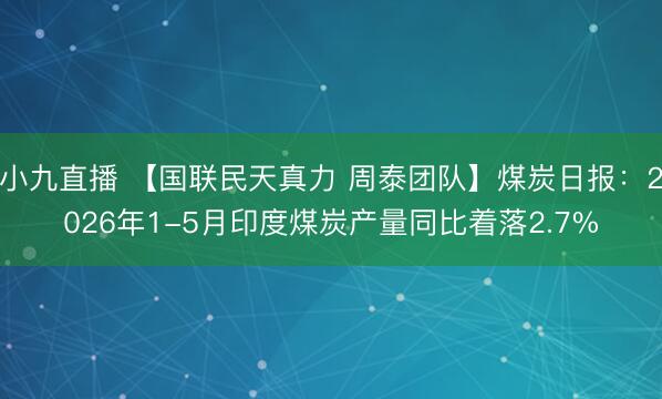 小九直播 【国联民天真力 周泰团队】煤炭日报:2026年1-5月印度煤炭产量同比着落2.7%