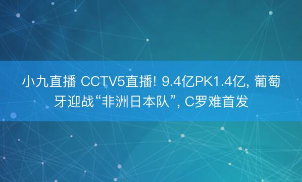 小九直播 CCTV5直播! 9.4亿PK1.4亿， 葡萄牙迎战“非洲日本队”， C罗难首发