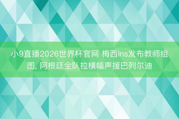 小9直播2026世界杯官网 梅西Ins发布教师组图， 阿根廷全队拉横幅声援巴列尔迪