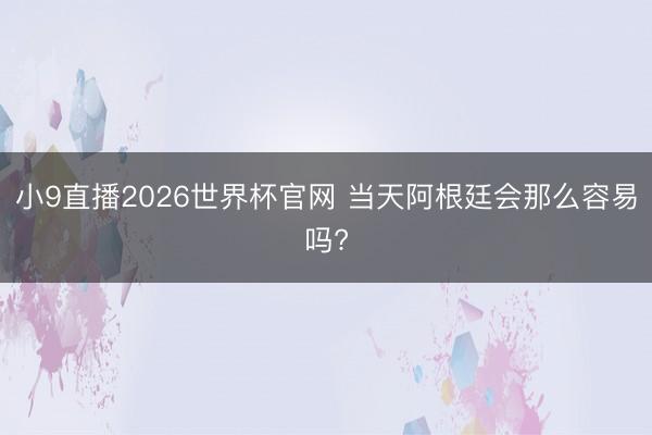 小9直播2026世界杯官网 当天阿根廷会那么容易吗?