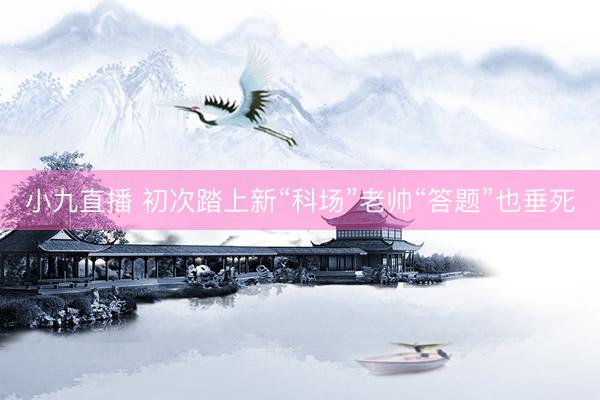 小九直播 初次踏上新“科场”老帅“答题”也垂死
