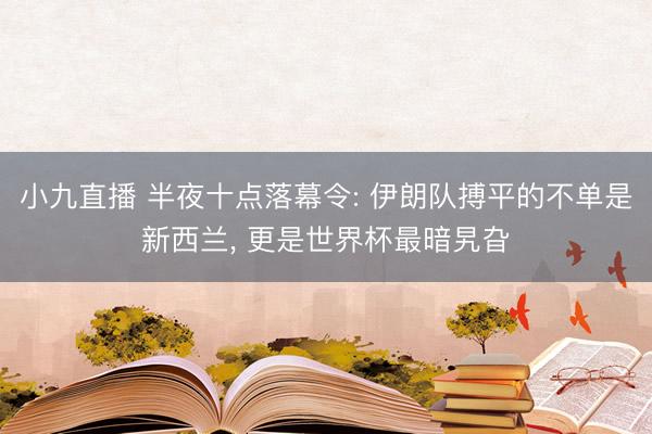 小九直播 半夜十点落幕令: 伊朗队搏平的不单是新西兰， 更是世界杯最暗旯旮