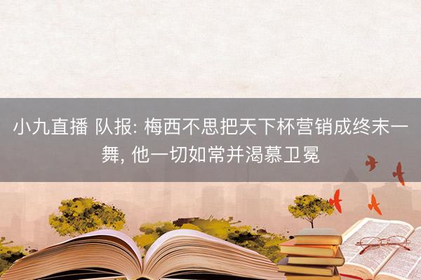 小九直播 队报: 梅西不思把天下杯营销成终末一舞， 他一切如常并渴慕卫冕