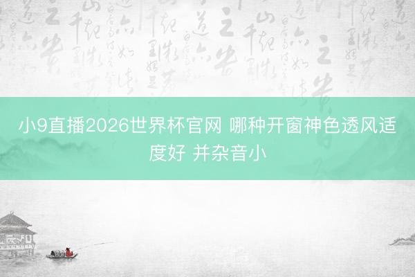 小9直播2026世界杯官网 哪种开窗神色透风适度好 并杂音小