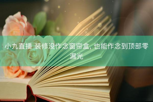 小九直播 装修没作念窗帘盒， 也能作念到顶部零漏光