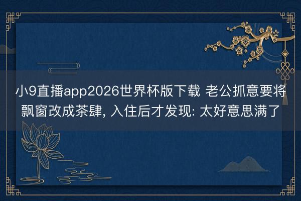 小9直播app2026世界杯版下载 老公抓意要将飘窗改成茶肆，<a href=