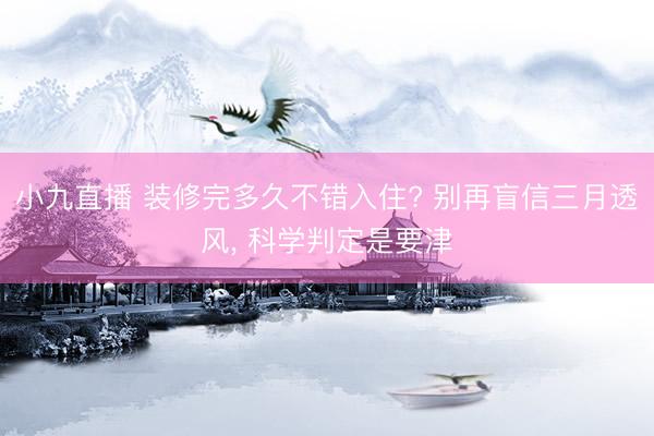 小九直播 装修完多久不错入住? 别再盲信三月透风, 科学判定是要津