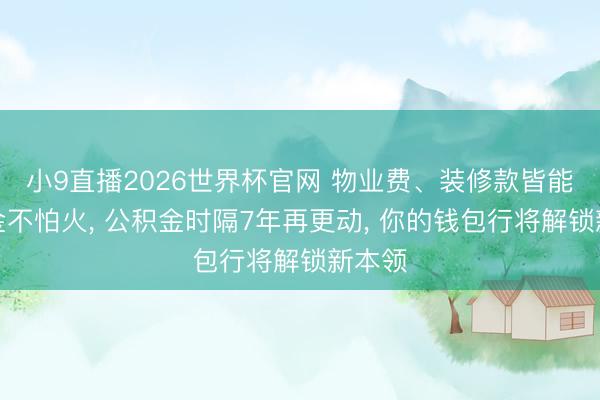 小9直播2026世界杯官网 物业费、装修款皆能提真金不怕火， 公积金时隔7年再更动， 你的钱包行将解锁新本领