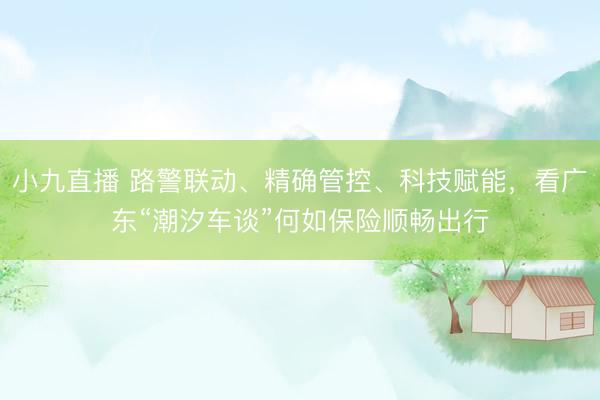 小九直播 路警联动、精确管控、科技赋能,看广东“潮汐车谈”何如保险顺畅出行