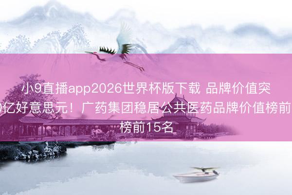 小9直播app2026世界杯版下载 品牌价值突破30亿好意思元！广药集团稳居公共医药品牌价值榜前15名