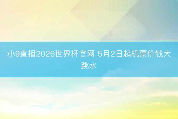 小9直播2026世界杯官网 5月2日起机票价钱大跳水
