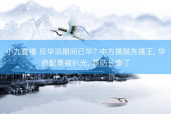 小九直播 反华派期间已毕? 中方擒贼先擒王， 华侨配景被扒光， 菲防长惨了