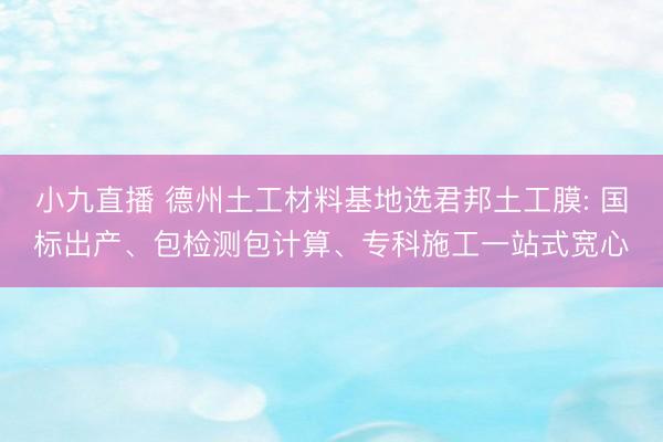 小九直播 德州土工材料基地选君邦土工膜: 国标出产、包检测包计算、专科施工一站式宽心