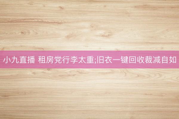 小九直播 租房党行李太重;旧衣一键回收裁减自如