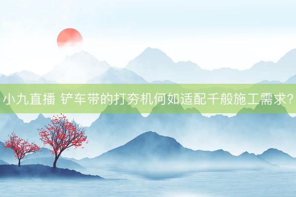 小九直播 铲车带的打夯机何如适配千般施工需求?