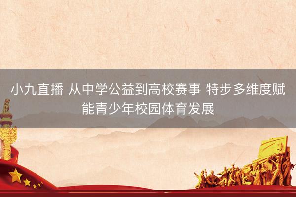 小九直播 从中学公益到高校赛事 特步多维度赋能青少年校园体育发展