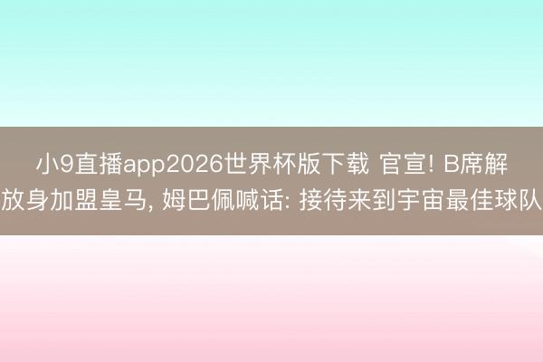 小9直播app2026世界杯版下载 官宣! B席解放身加盟皇马， 姆巴佩喊话: 接待来到宇宙最佳球队