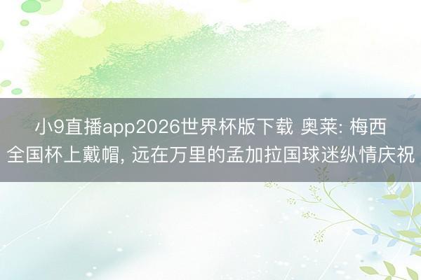 小9直播app2026世界杯版下载 奥莱: 梅西全国杯上戴帽， 远在万里的孟加拉国球迷纵情庆祝