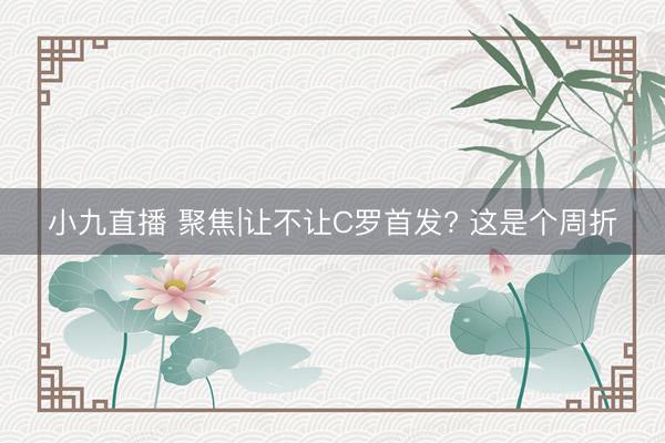 小九直播 聚焦|让不让C罗首发? 这是个周折