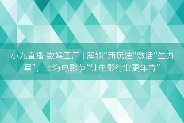 小九直播 数娱工厂 | 解锁“新玩法”激活“生力军”，上海电影节“让电影行业更年青”