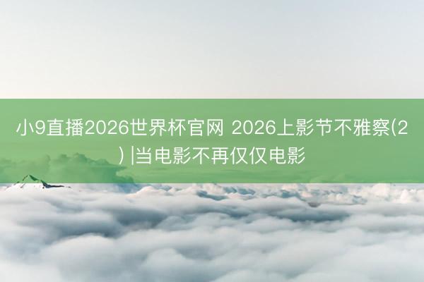 小9直播2026世界杯官网 2026上影节不雅察(2) |当电影不再仅仅电影