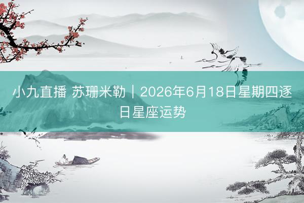 小九直播 苏珊米勒︱2026年6月18日星期四逐日星座运势