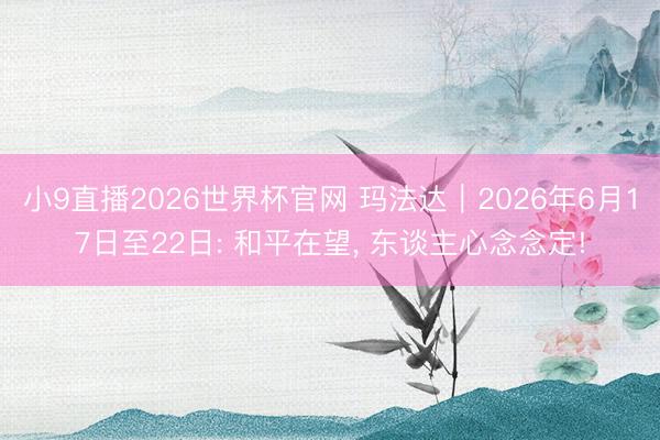 小9直播2026世界杯官网 玛法达︱2026年6月17日至22日: 和平在望, 东谈主心念念定!