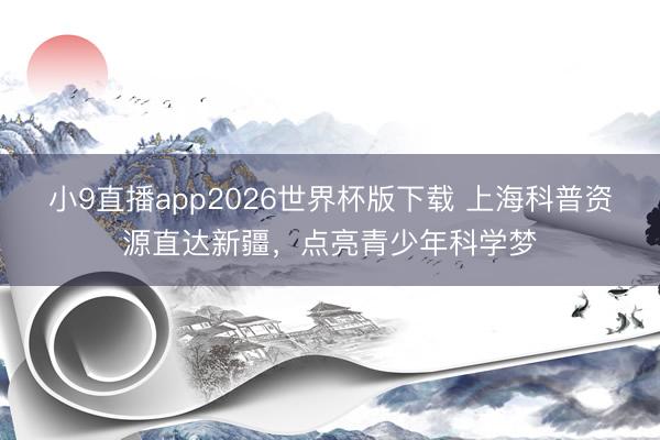 小9直播app2026世界杯版下载 上海科普资源直达新疆,点亮青少年科学梦