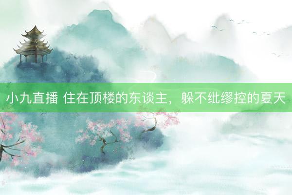 小九直播 住在顶楼的东谈主,躲不纰缪控的夏天