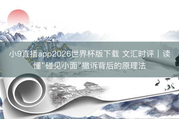 小9直播app2026世界杯版下载 文汇时评|读懂“碰见小面”撤诉背后的原理法