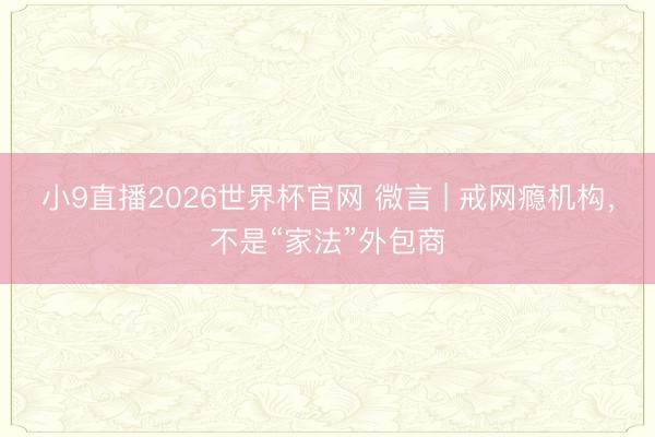 小9直播2026世界杯官网 微言 | 戒网瘾机构,不是“家法”外包商