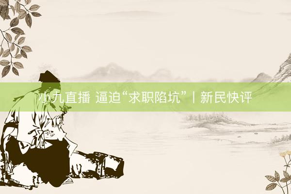 小九直播 逼迫“求职陷坑”丨新民快评