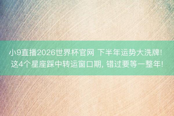 小9直播2026世界杯官网 下半年运势大洗牌! 这4个星座踩中转运窗口期, 错过要等一整年!