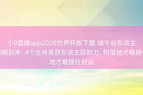 小9直播app2026世界杯版下载 端午后东谈主缘红利期到来: 4个生肖易获东谈主际助力, 附落地才略接住好运