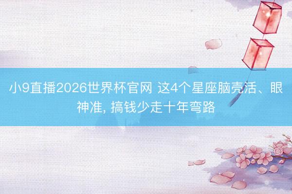 小9直播2026世界杯官网 这4个星座脑壳活、眼神准, 搞钱少走十年弯路