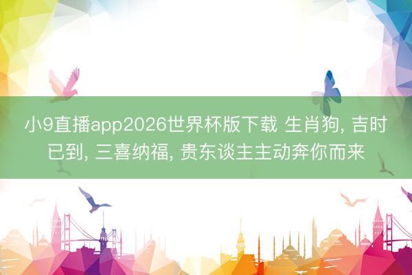 小9直播app2026世界杯版下载 生肖狗, 吉时已到, 三喜纳福, 贵东谈主主动奔你而来