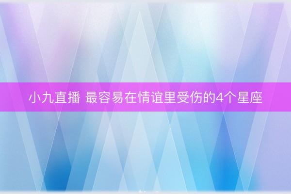 小九直播 最容易在情谊里受伤的4个星座