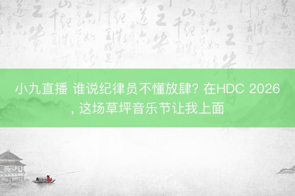 小九直播 谁说纪律员不懂放肆? 在HDC 2026, 这场草坪音乐节让我上面