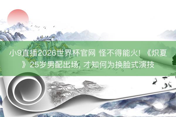小9直播2026世界杯官网 怪不得能火! 《炽夏》25岁男配出场, 才知何为换脸式演技