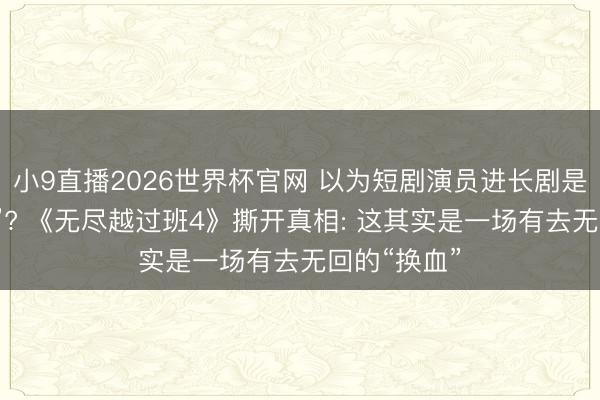小9直播2026世界杯官网 以为短剧演员进长剧是“降维打击”? 《无尽越过班4》撕开真相: 这其实是一场有去无回的“换血”